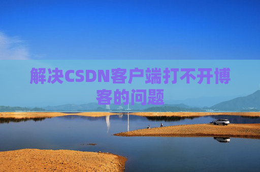 解决CSDN客户端打不开博客的问题